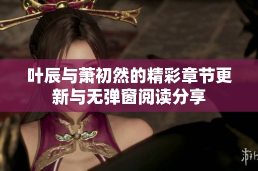 叶辰与萧初然的精彩章节更新与无弹窗阅读分享