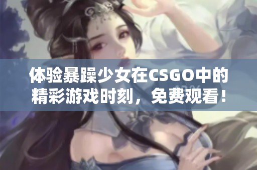 体验暴躁少女在CSGO中的精彩游戏时刻，免费观看！