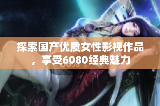 探索国产优质女性影视作品，享受6080经典魅力