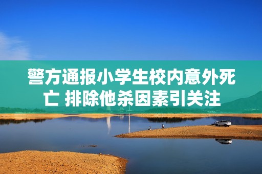 警方通报小学生校内意外死亡 排除他杀因素引关注