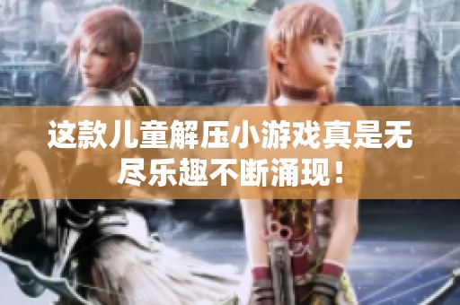 这款儿童解压小游戏真是无尽乐趣不断涌现！