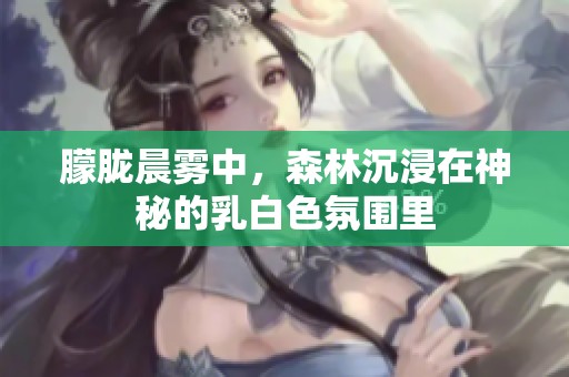 朦胧晨雾中，森林沉浸在神秘的乳白色氛围里