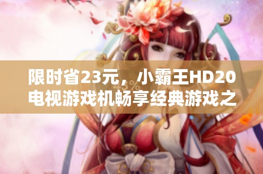 限时省23元，小霸王HD20电视游戏机畅享经典游戏之旅