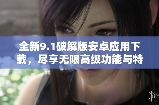 全新9.1破解版安卓应用下载，尽享无限高级功能与特权体验