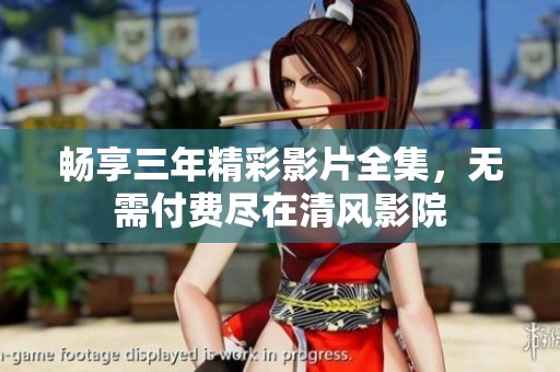 畅享三年精彩影片全集，无需付费尽在清风影院