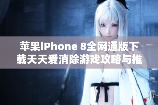 苹果iPhone 8全网通版下载天天爱消除游戏攻略与推荐