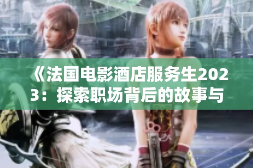 《法国电影酒店服务生2023：探索职场背后的故事与人生》