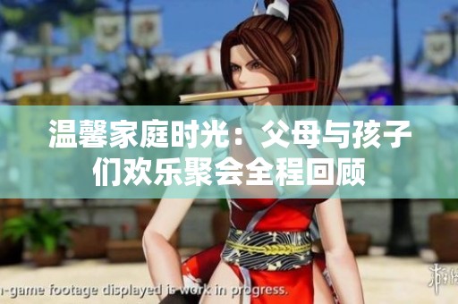 温馨家庭时光：父母与孩子们欢乐聚会全程回顾