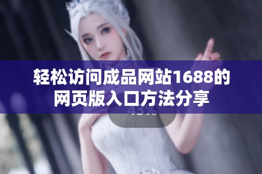 轻松访问成品网站1688的网页版入口方法分享