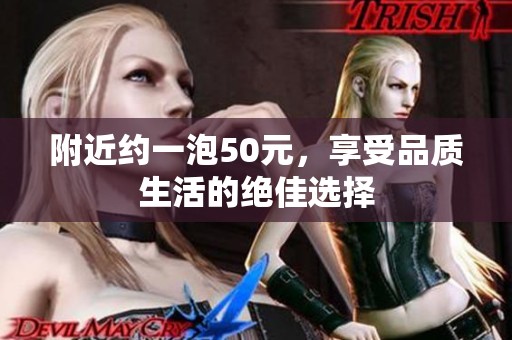 附近约一泡50元，享受品质生活的绝佳选择