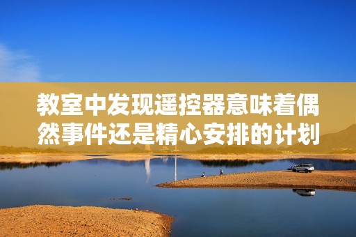 教室中发现遥控器意味着偶然事件还是精心安排的计划