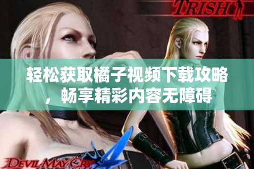 轻松获取橘子视频下载攻略，畅享精彩内容无障碍