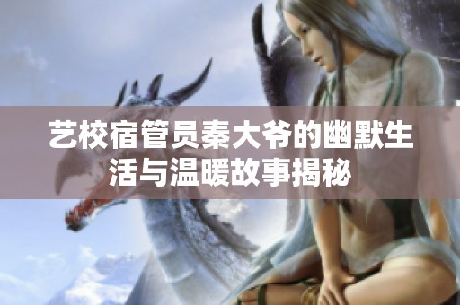 艺校宿管员秦大爷的幽默生活与温暖故事揭秘