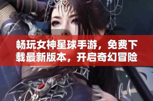 畅玩女神星球手游，免费下载最新版本，开启奇幻冒险之旅