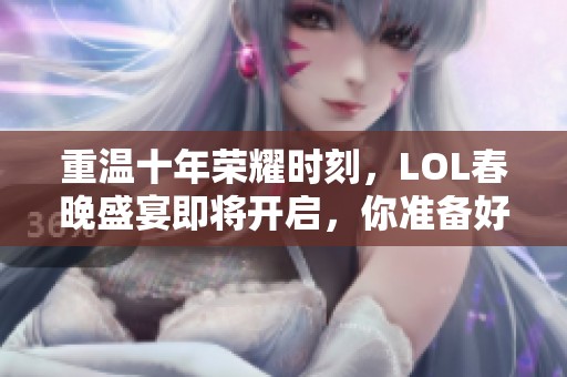 重温十年荣耀时刻，LOL春晚盛宴即将开启，你准备好了吗