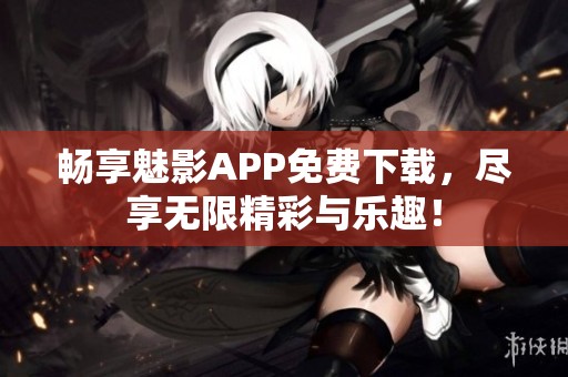 畅享魅影APP免费下载，尽享无限精彩与乐趣！
