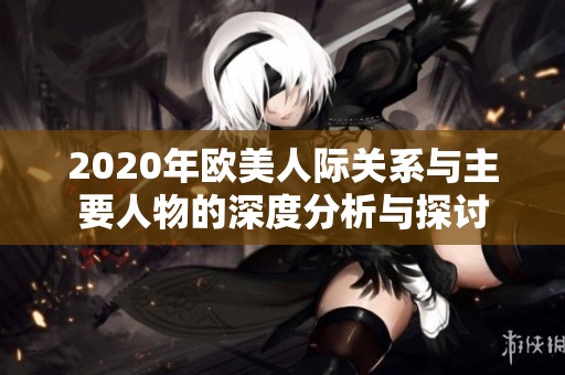 2020年欧美人际关系与主要人物的深度分析与探讨