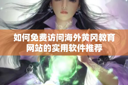 如何免费访问海外黄冈教育网站的实用软件推荐