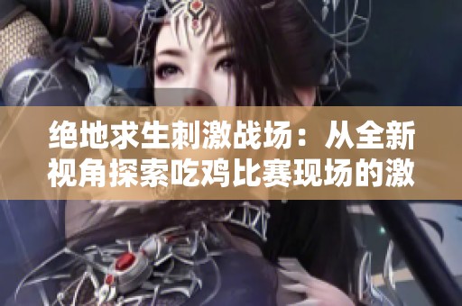 绝地求生刺激战场：从全新视角探索吃鸡比赛现场的激情与战术
