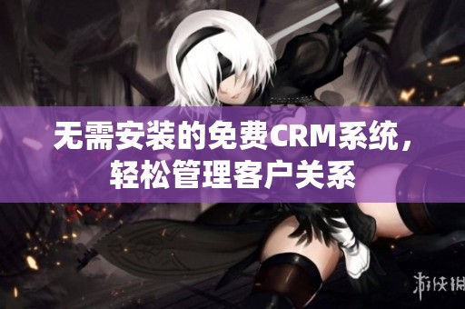 无需安装的免费CRM系统，轻松管理客户关系