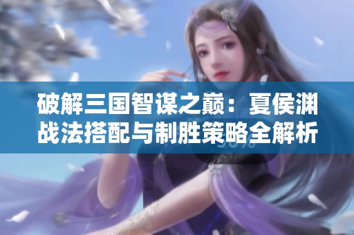 破解三国智谋之巅：夏侯渊战法搭配与制胜策略全解析