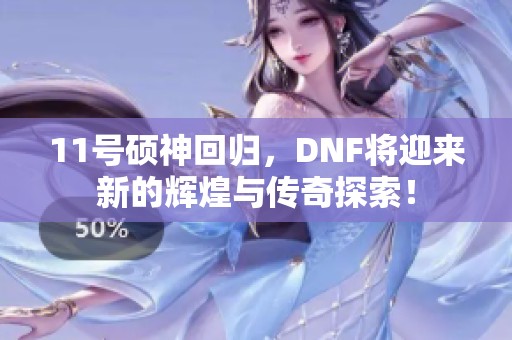 11号硕神回归，DNF将迎来新的辉煌与传奇探索！