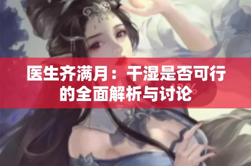 医生齐满月：干湿是否可行的全面解析与讨论