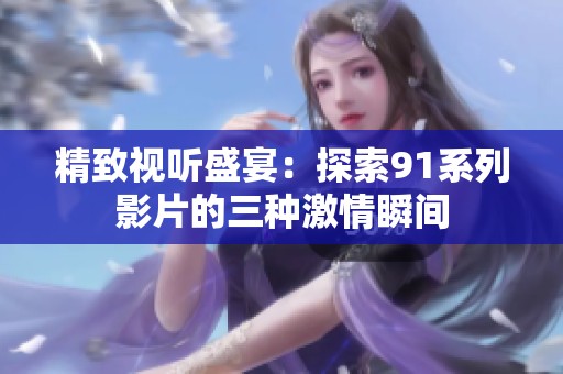 精致视听盛宴：探索91系列影片的三种激情瞬间