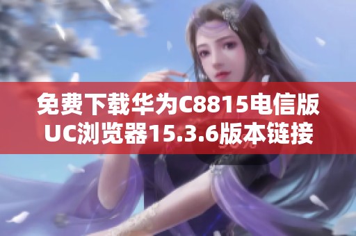免费下载华为C8815电信版UC浏览器15.3.6版本链接与说明