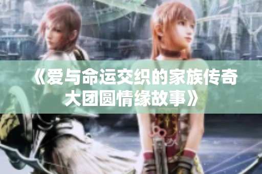 《爱与命运交织的家族传奇大团圆情缘故事》
