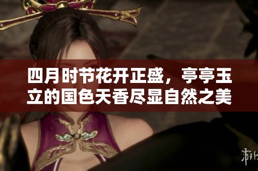 四月时节花开正盛，亭亭玉立的国色天香尽显自然之美