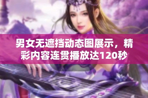 男女无遮挡动态图展示，精彩内容连贯播放达120秒