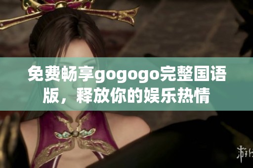 免费畅享gogogo完整国语版，释放你的娱乐热情