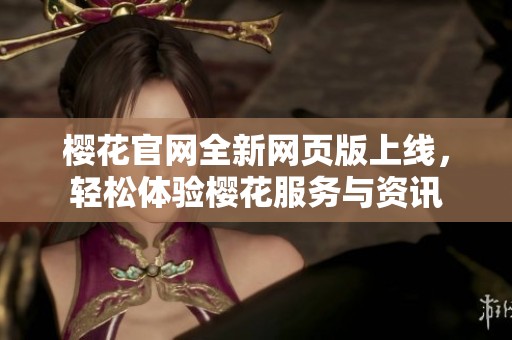 樱花官网全新网页版上线，轻松体验樱花服务与资讯