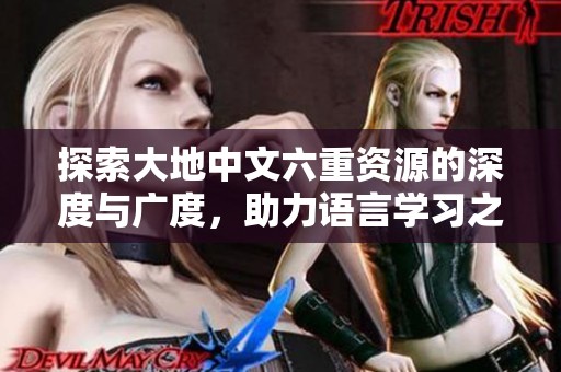 探索大地中文六重资源的深度与广度，助力语言学习之旅