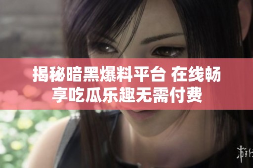揭秘暗黑爆料平台 在线畅享吃瓜乐趣无需付费