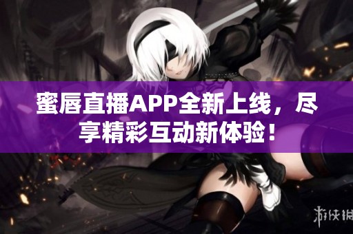 蜜唇直播APP全新上线，尽享精彩互动新体验！