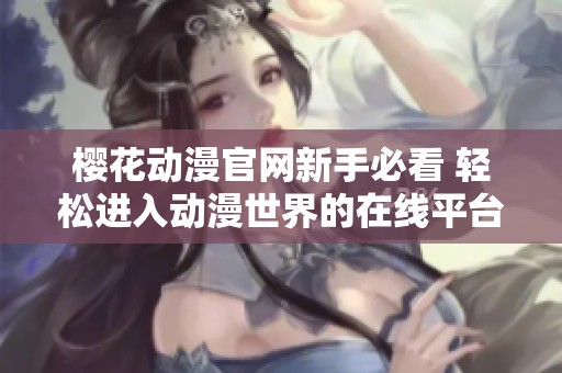 樱花动漫官网新手必看 轻松进入动漫世界的在线平台