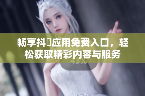 畅享抖抈应用免费入口，轻松获取精彩内容与服务