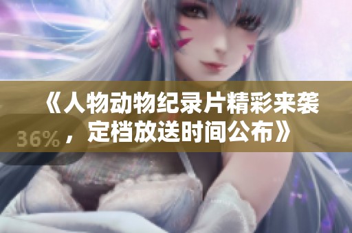《人物动物纪录片精彩来袭，定档放送时间公布》