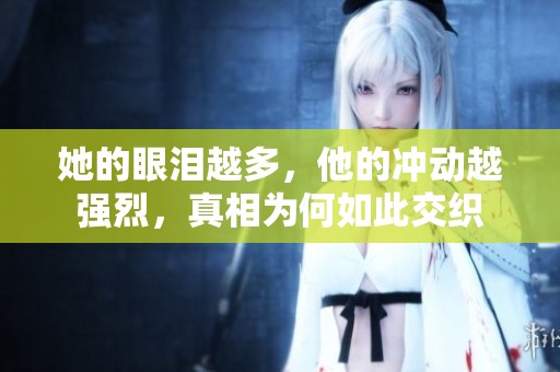 她的眼泪越多，他的冲动越强烈，真相为何如此交织