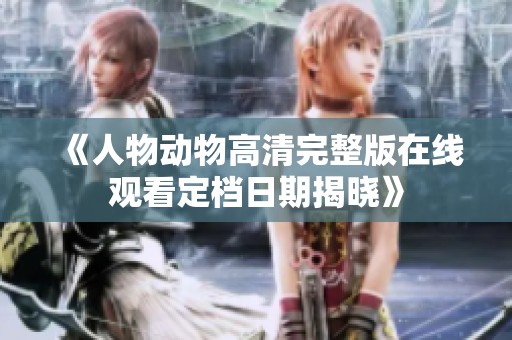 《人物动物高清完整版在线观看定档日期揭晓》