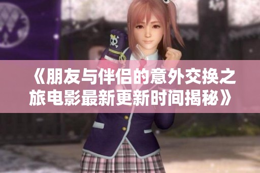 《朋友与伴侣的意外交换之旅电影最新更新时间揭秘》