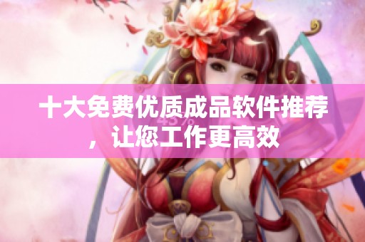 十大免费优质成品软件推荐，让您工作更高效