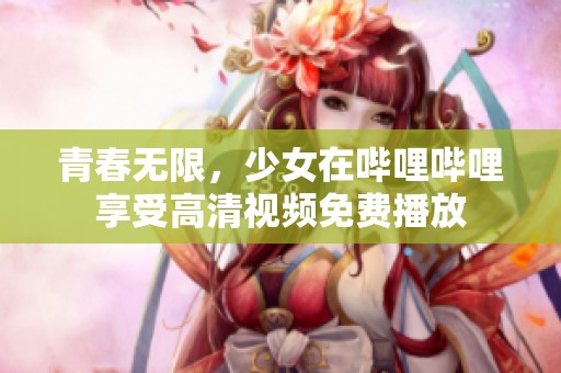 青春无限，少女在哔哩哔哩享受高清视频免费播放