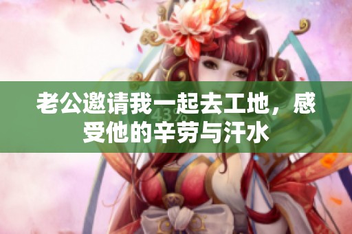老公邀请我一起去工地，感受他的辛劳与汗水