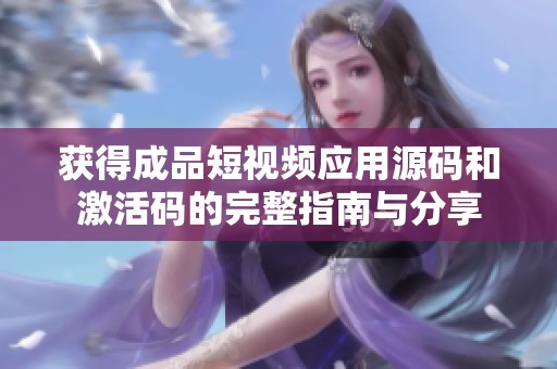 获得成品短视频应用源码和激活码的完整指南与分享