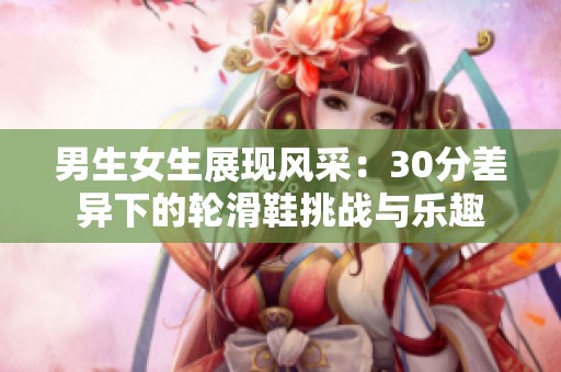男生女生展现风采：30分差异下的轮滑鞋挑战与乐趣