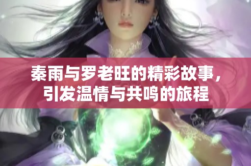 秦雨与罗老旺的精彩故事，引发温情与共鸣的旅程