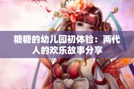 糖糖的幼儿园初体验：两代人的欢乐故事分享